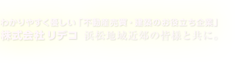 わかりやすく優しい「不動産売買・建築のお役立ち企業」株式会社リデコ。 浜松地域近郊の皆様と共に。 業務案内(査定、リフォーム、リノベーション等) わかりやすく優しい「不動産売買・建築のお役立ち企業」株式会社リデコ。 浜松地域近郊の皆様と共に。 業務案内(査定、リフォーム、リノベーション等)